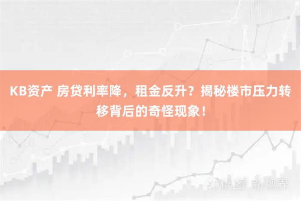 KB资产 房贷利率降，租金反升？揭秘楼市压力转移背后的奇怪现象！