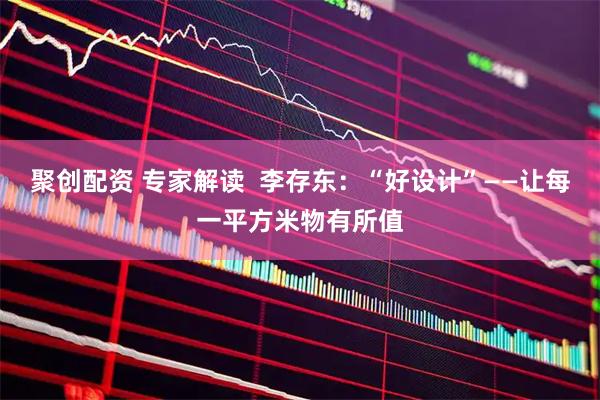 聚创配资 专家解读  李存东：“好设计”——让每一平方米物有所值