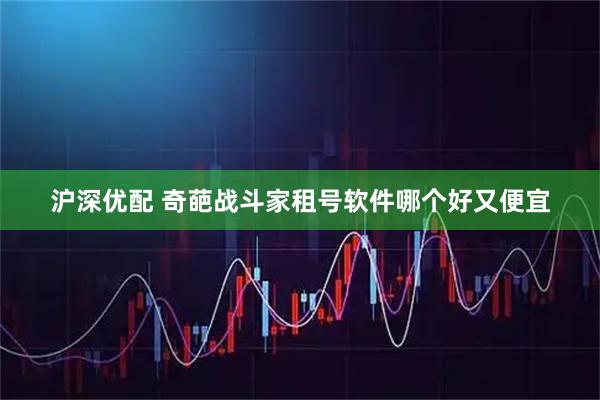 沪深优配 奇葩战斗家租号软件哪个好又便宜