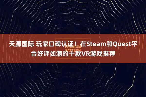 天源国际 玩家口碑认证！在Steam和Quest平台好评如潮的十款VR游戏推荐