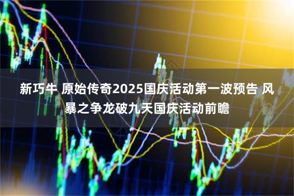 新巧牛 原始传奇2025国庆活动第一波预告 风暴之争龙破九天国庆活动前瞻
