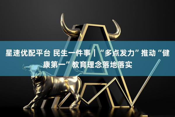 星速优配平台 民生一件事｜“多点发力”推动“健康第一”教育理念落地落实
