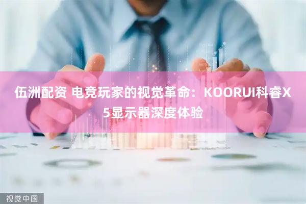 伍洲配资 电竞玩家的视觉革命：KOORUI科睿X5显示器深度体验
